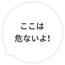 ここは危ないよ！