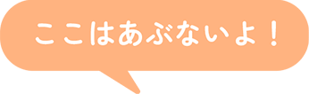 ここはあぶないよ！